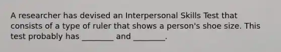 A researcher has devised an Interpersonal Skills Test that consists of a type of ruler that shows a person's shoe size. This test probably has ________ and ________.