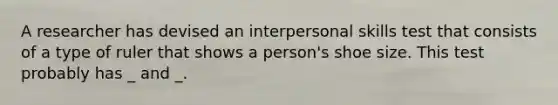 A researcher has devised an interpersonal skills test that consists of a type of ruler that shows a person's shoe size. This test probably has _ and _.