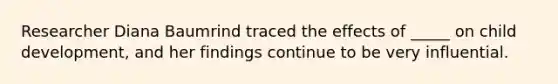 Researcher Diana Baumrind traced the effects of _____ on child development, and her findings continue to be very influential.