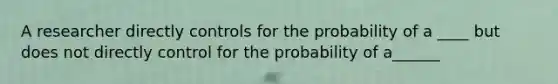 A researcher directly controls for the probability of a ____ but does not directly control for the probability of a______