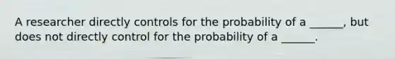 A researcher directly controls for the probability of a ______, but does not directly control for the probability of a ______.