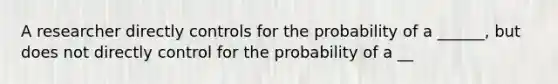 A researcher directly controls for the probability of a ______, but does not directly control for the probability of a __