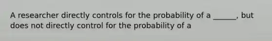 A researcher directly controls for the probability of a ______, but does not directly control for the probability of a