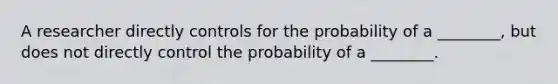 A researcher directly controls for the probability of a ________, but does not directly control the probability of a ________.