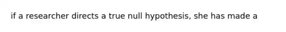 if a researcher directs a true null hypothesis, she has made a