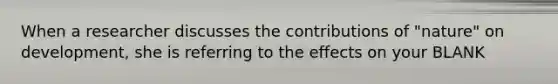 When a researcher discusses the contributions of "nature" on development, she is referring to the effects on your BLANK