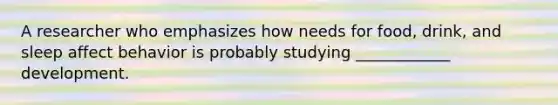 A researcher who emphasizes how needs for food, drink, and sleep affect behavior is probably studying ____________ development.