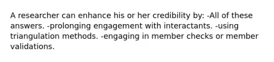 A researcher can enhance his or her credibility by: -All of these answers. -prolonging engagement with interactants. -using triangulation methods. -engaging in member checks or member validations.