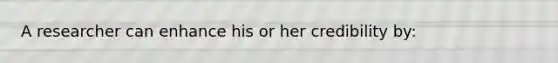 A researcher can enhance his or her credibility by: