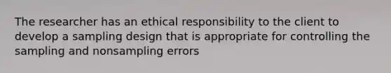 The researcher has an ethical responsibility to the client to develop a sampling design that is appropriate for controlling the sampling and nonsampling errors