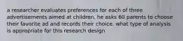 a researcher evaluates preferences for each of three advertisements aimed at children. he asks 60 parents to choose their favorite ad and records their choice. what type of analysis is appropriate for this research design