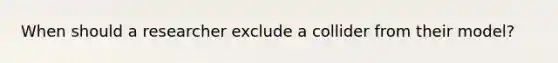 When should a researcher exclude a collider from their model?