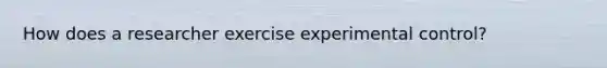 How does a researcher exercise experimental control?