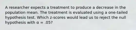 A researcher expects a treatment to produce a decrease in the population mean. The treatment is evaluated using a one-tailed hypothesis test. Which z-scores would lead us to reject the null hypothesis with α = .05?