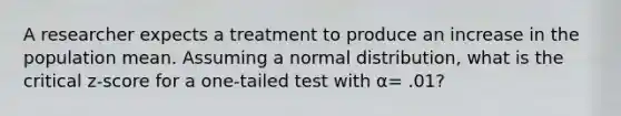 A researcher expects a treatment to produce an increase in the population mean. Assuming a normal distribution, what is the critical z-score for a one-tailed test with α= .01?