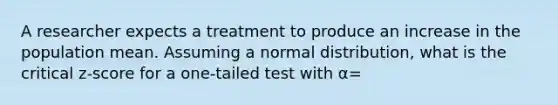 A researcher expects a treatment to produce an increase in the population mean. Assuming a normal distribution, what is the critical z-score for a one-tailed test with α=