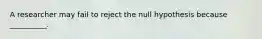 A researcher may fail to reject the null hypothesis because __________.