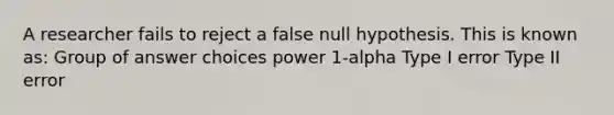 A researcher fails to reject a false null hypothesis. This is known as: Group of answer choices power 1-alpha Type I error Type II error