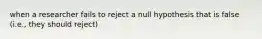 when a researcher fails to reject a null hypothesis that is false (i.e., they should reject)