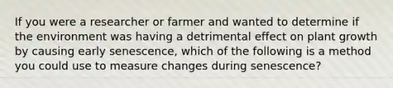 If you were a researcher or farmer and wanted to determine if the environment was having a detrimental effect on plant growth by causing early senescence, which of the following is a method you could use to measure changes during senescence?