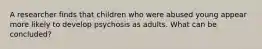 A researcher finds that children who were abused young appear more likely to develop psychosis as adults. What can be concluded?