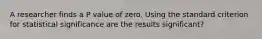 A researcher finds a P value of zero. Using the standard criterion for statistical significance are the results significant?