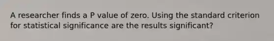 A researcher finds a P value of zero. Using the standard criterion for statistical significance are the results significant?