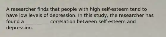 A researcher finds that people with high self-esteem tend to have low levels of depression. In this study, the researcher has found a __________ correlation between self-esteem and depression.