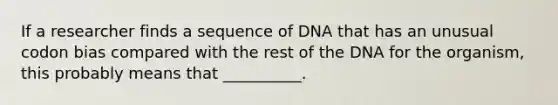 If a researcher finds a sequence of DNA that has an unusual codon bias compared with the rest of the DNA for the organism, this probably means that __________.