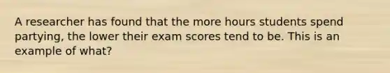 A researcher has found that the more hours students spend partying, the lower their exam scores tend to be. This is an example of what?