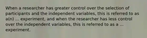 When a researcher has greater control over the selection of participants and the independent variables, this is referred to as a(n) ... experiment, and when the researcher has less control over the independent variables, this is referred to as a ... experiment.