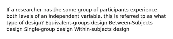 If a researcher has the same group of participants experience both levels of an independent variable, this is referred to as what type of design? Equivalent-groups design Between-Subjects design Single-group design Within-subjects design