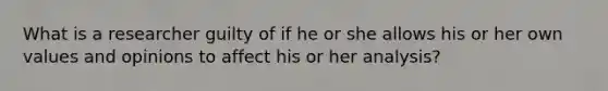 What is a researcher guilty of if he or she allows his or her own values and opinions to affect his or her analysis?