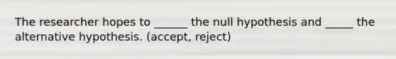 The researcher hopes to ______ the null hypothesis and _____ the alternative hypothesis. (accept, reject)