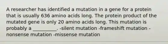 A researcher has identified a mutation in a gene for a protein that is usually 636 amino acids long. The protein product of the mutated gene is only 20 amino acids long. This mutation is probably a __________. -silent mutation -frameshift mutation -nonsense mutation -missense mutation