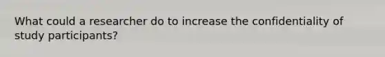 What could a researcher do to increase the confidentiality of study participants?
