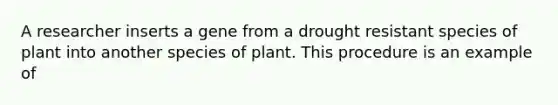 A researcher inserts a gene from a drought resistant species of plant into another species of plant. This procedure is an example of