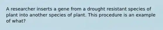 A researcher inserts a gene from a drought resistant species of plant into another species of plant. This procedure is an example of what?