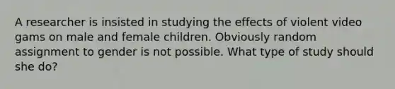 A researcher is insisted in studying the effects of violent video gams on male and female children. Obviously random assignment to gender is not possible. What type of study should she do?