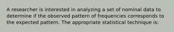 A researcher is interested in analyzing a set of nominal data to determine if the observed pattern of frequencies corresponds to the expected pattern. The appropriate statistical technique is: