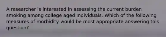 A researcher is interested in assessing the current burden smoking among college aged individuals. Which of the following measures of morbidity would be most appropriate answering this question?