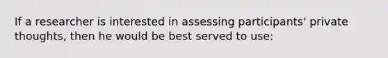 If a researcher is interested in assessing participants' private thoughts, then he would be best served to use: