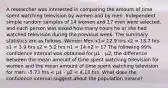 A researcher was interested in comparing the amount of time spent watching television by women and by men. Independent simple random samples of 14 women and 17 men were selected, and each person was asked how many hours he or she had watched television during the previous week. The summary statistics are as follows. Women Men x1= 12.9 hrs x2 = 13.7 hrs s1 = 3.9 hrs s2 = 5.2 hrs n1 = 14 n2 = 17 The following 99% confidence interval was obtained for µ1 - µ2, the difference between the mean amount of time spent watching television for women and the mean amount of time spent watching television for men: -5.73 hrs < µ1 - µ2 < 4.13 hrs. What does the confidence interval suggest about the population means?