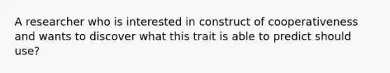 A researcher who is interested in construct of cooperativeness and wants to discover what this trait is able to predict should use?