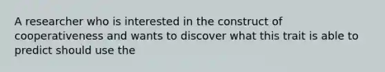 A researcher who is interested in the construct of cooperativeness and wants to discover what this trait is able to predict should use the