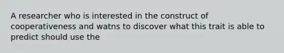 A researcher who is interested in the construct of cooperativeness and watns to discover what this trait is able to predict should use the