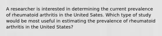 A researcher is interested in determining the current prevalence of rheumatoid arthritis in the United Sates. Which type of study would be most useful in estimating the prevalence of rheumatoid arthritis in the United States?