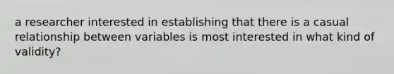 a researcher interested in establishing that there is a casual relationship between variables is most interested in what kind of validity?