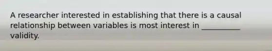 A researcher interested in establishing that there is a causal relationship between variables is most interest in __________ validity.