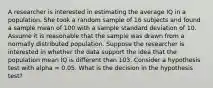 A researcher is interested in estimating the average IQ in a population. She took a random sample of 16 subjects and found a sample mean of 100 with a sample standard deviation of 10. Assume it is reasonable that the sample was drawn from a normally distributed population. Suppose the researcher is interested in whether the data support the idea that the population mean IQ is different than 103. Consider a hypothesis test with alpha = 0.05. What is the decision in the hypothesis test?